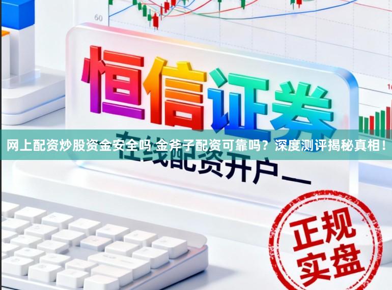 网上配资炒股资金安全吗 金斧子配资可靠吗?深度测评揭秘真相!