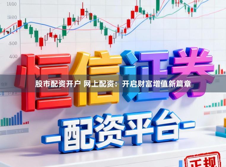 股市配资开户 网上配资:开启财富增值新篇章