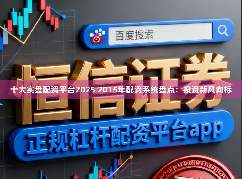 十大实盘配资平台2025 2015年配资系统盘点：投资新风向标