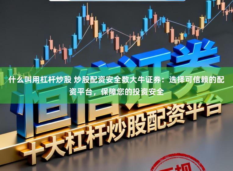 什么叫用杠杆炒股 炒股配资安全数大牛证券:选择可信赖的配资平台,保障您的投资安全