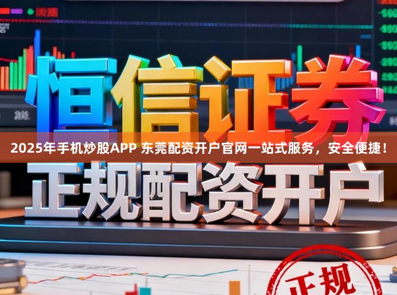 2025年手机炒股APP 东莞配资开户官网一站式服务，安全便捷！
