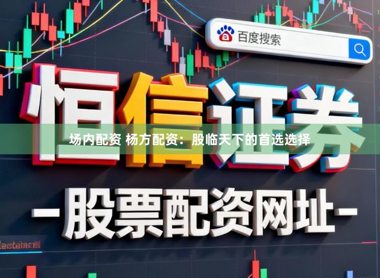 场内配资 杨方配资：股临天下的首选选择