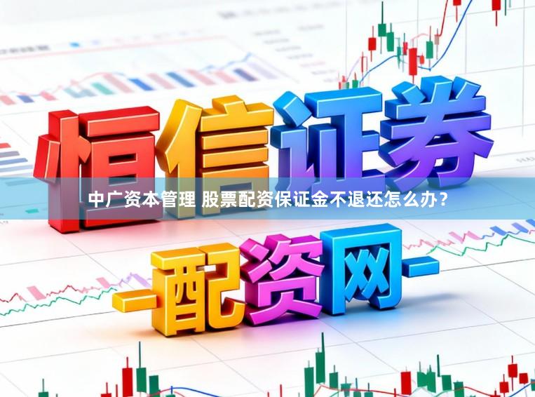 中广资本管理 股票配资保证金不退还怎么办？