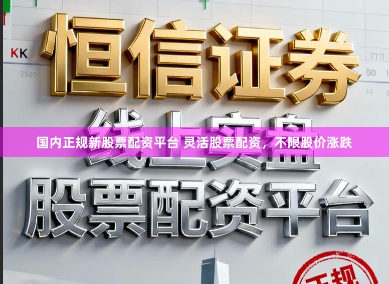 国内正规新股票配资平台 灵活股票配资，不限股价涨跌
