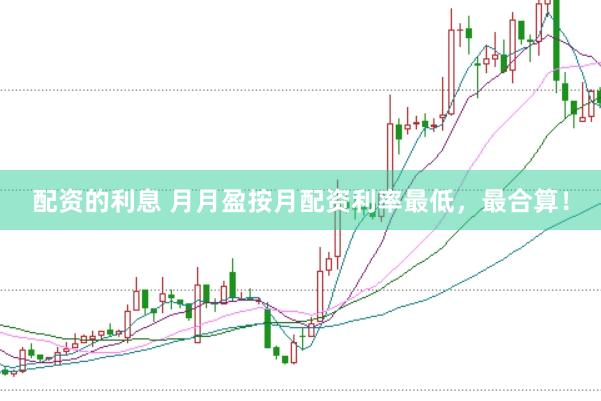 配资的利息 月月盈按月配资利率最低，最合算！