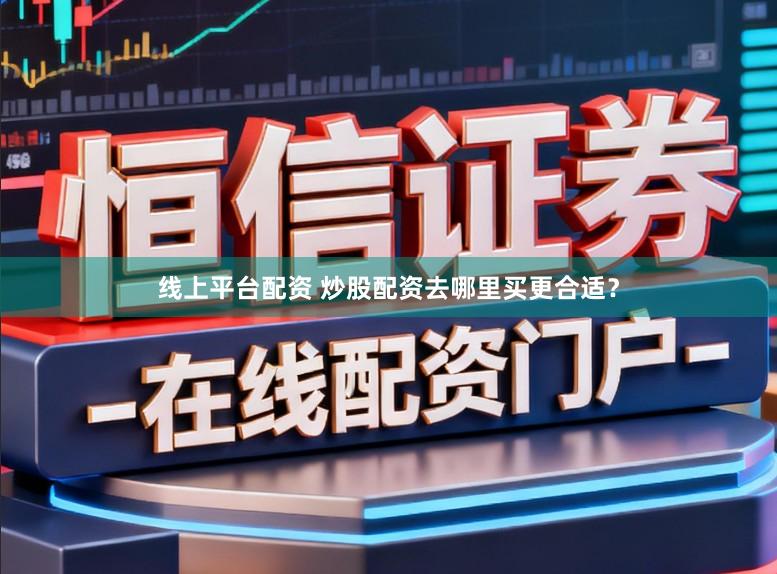 线上平台配资 炒股配资去哪里买更合适？