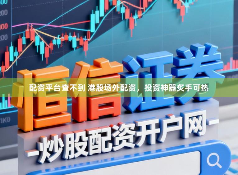 配资平台查不到 港股场外配资，投资神器炙手可热