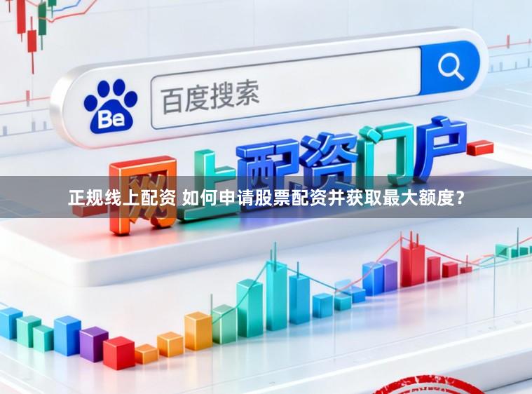 正规线上配资 如何申请股票配资并获取最大额度？