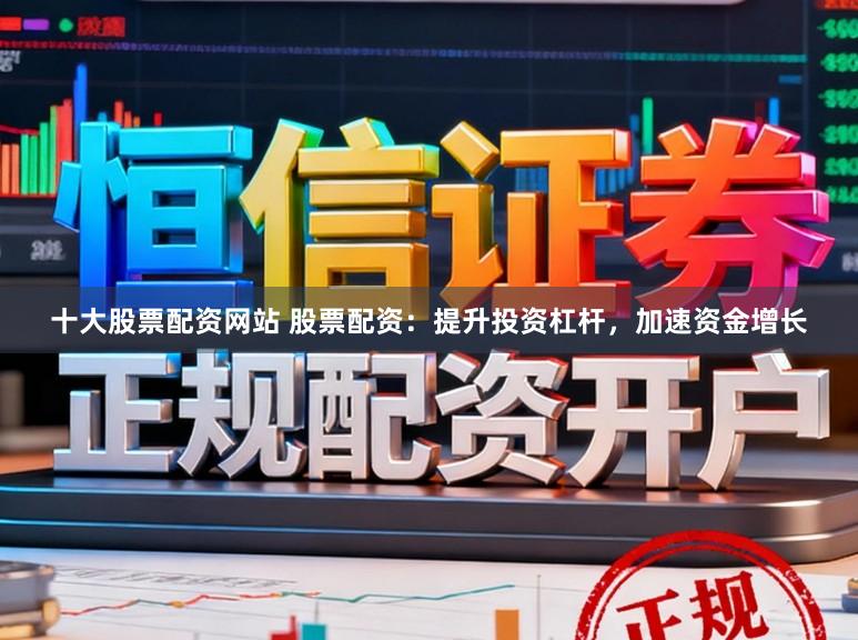 十大股票配资网站 股票配资:提升投资杠杆,加速资金增长