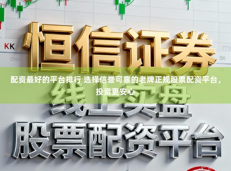 配资最好的平台排行 选择信誉可靠的老牌正规股票配资平台，投资更安心