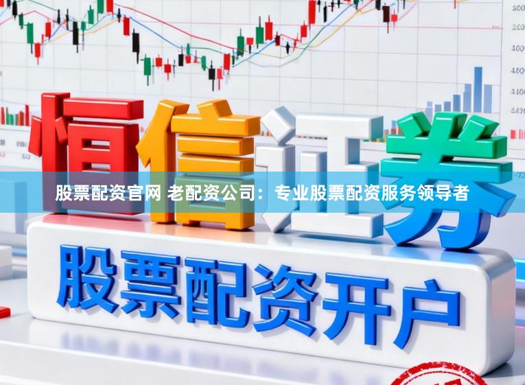 股票配资官网 老配资公司：专业股票配资服务领导者