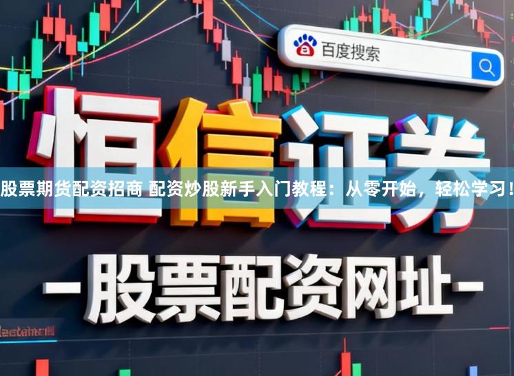 股票期货配资招商 配资炒股新手入门教程:从零开始,轻松学习!