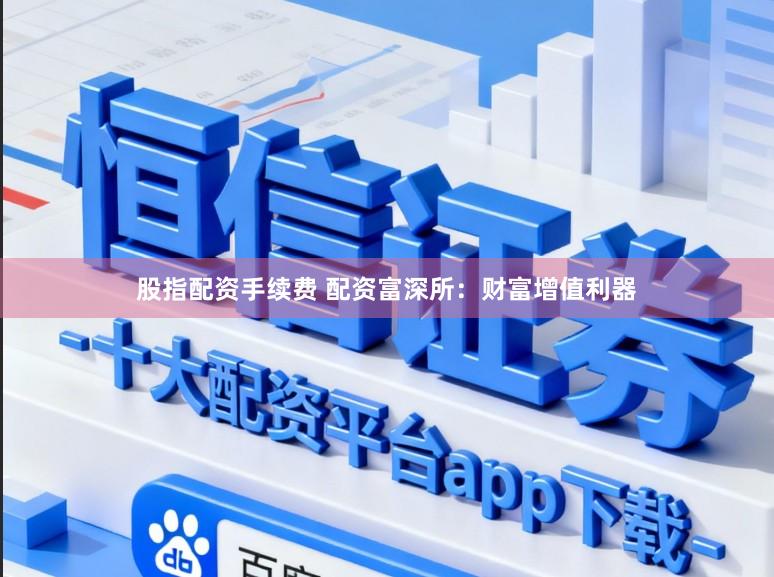 股指配资手续费 配资富深所：财富增值利器