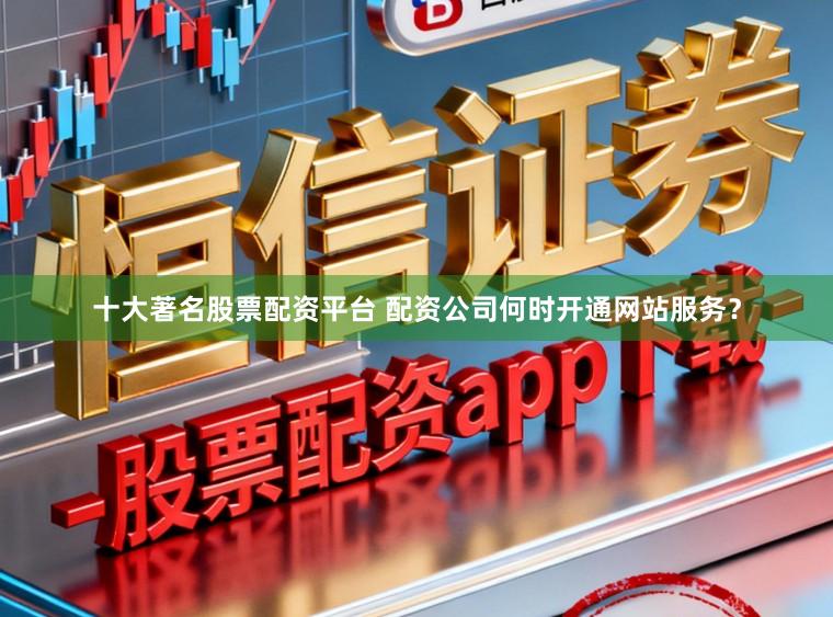 十大著名股票配资平台 配资公司何时开通网站服务？