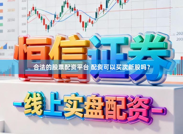 合法的股票配资平台 配资可以买次新股吗？