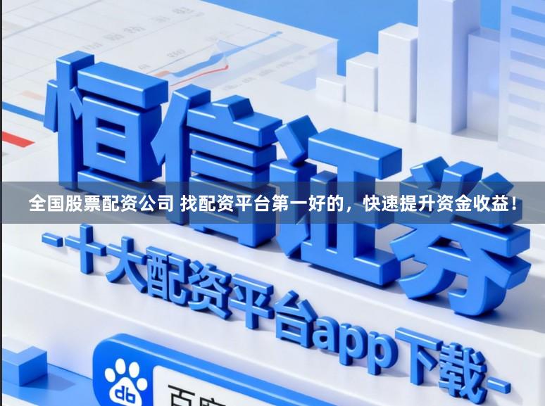 全国股票配资公司 找配资平台第一好的，快速提升资金收益！