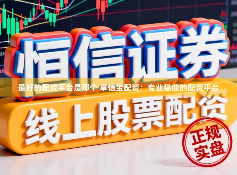 最好的配资平台是那个 卓信宝配资：专业稳健的配资平台