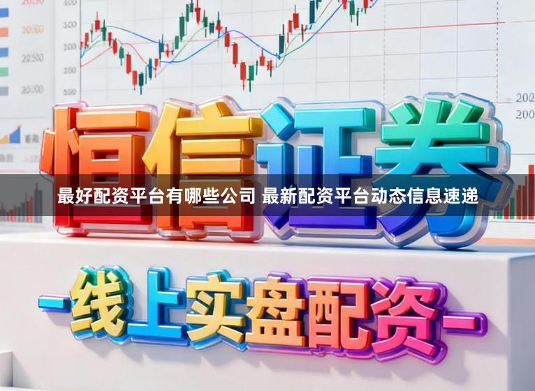 最好配资平台有哪些公司 最新配资平台动态信息速递
