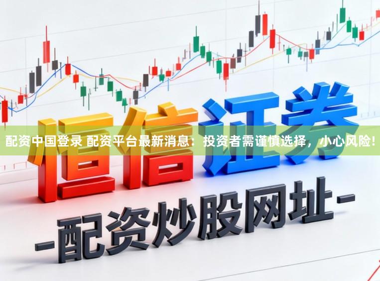 配资中国登录 配资平台最新消息:投资者需谨慎选择,小心风险!