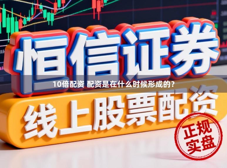 10倍配资 配资是在什么时候形成的？