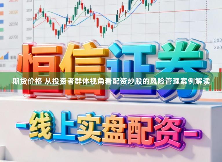 期货价格 从投资者群体视角看配资炒股的风险管理案例解读