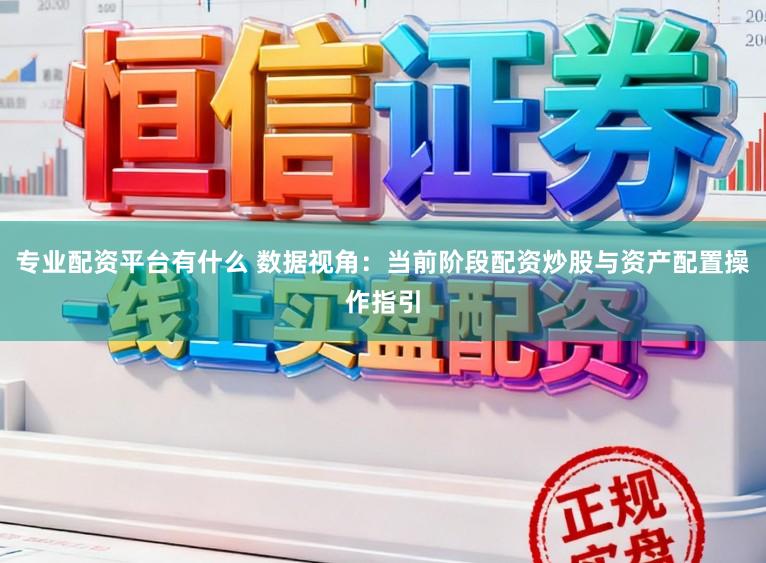 专业配资平台有什么 数据视角：当前阶段配资炒股与资产配置操作指引