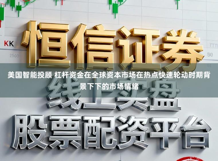 美国智能投顾 杠杆资金在全球资本市场在热点快速轮动时期背景下下的市场情绪