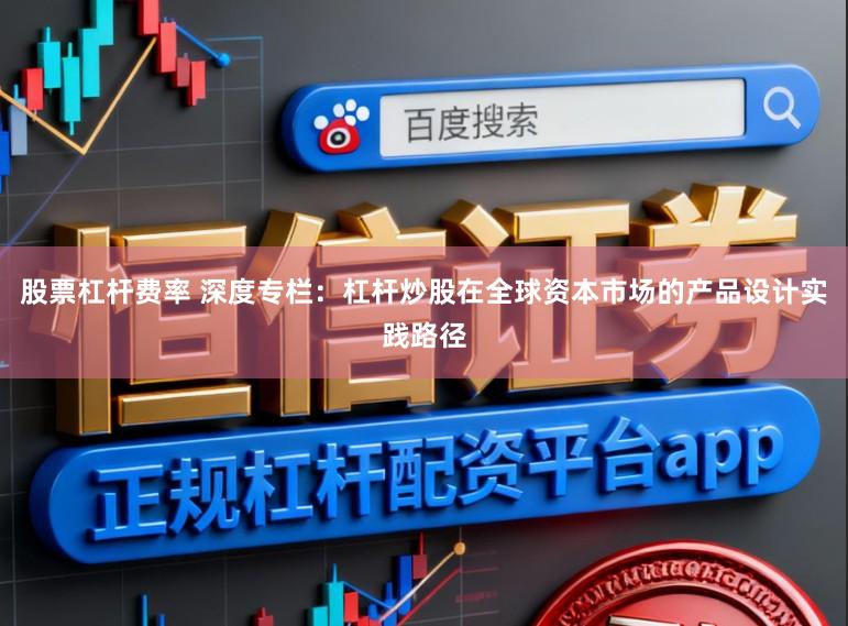 股票杠杆费率 深度专栏：杠杆炒股在全球资本市场的产品设计实践路径