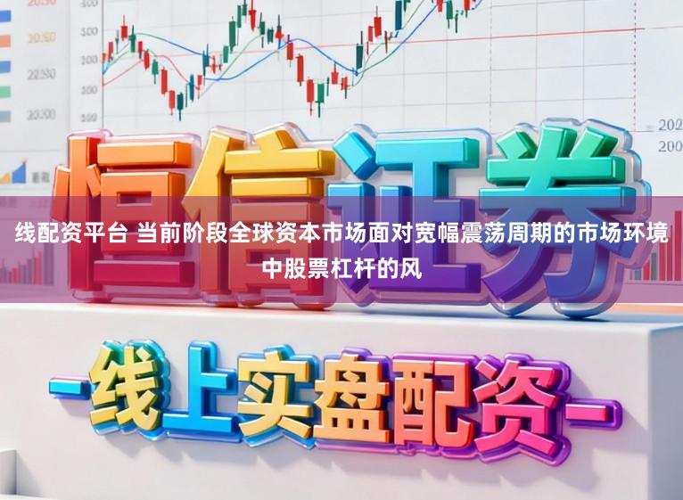 线配资平台 当前阶段全球资本市场面对宽幅震荡周期的市场环境中股票杠杆的风