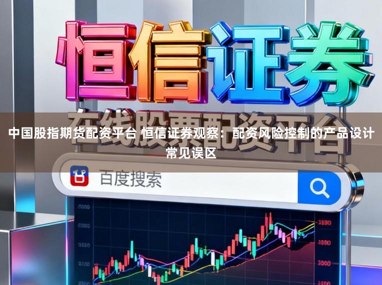 中国股指期货配资平台 恒信证券观察：配资风险控制的产品设计常见误区