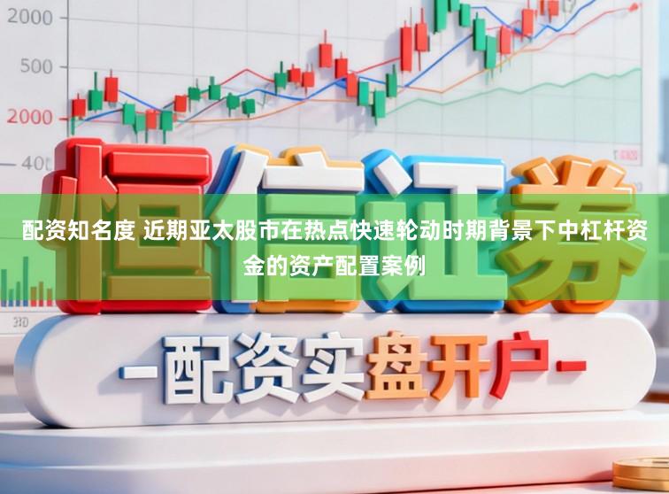 配资知名度 近期亚太股市在热点快速轮动时期背景下中杠杆资金的资产配置案例