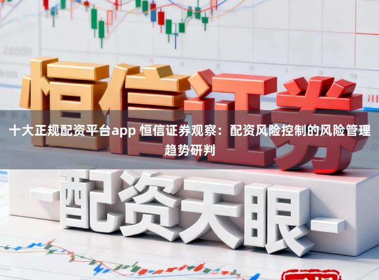 十大正规配资平台app 恒信证券观察：配资风险控制的风险管理趋势研判