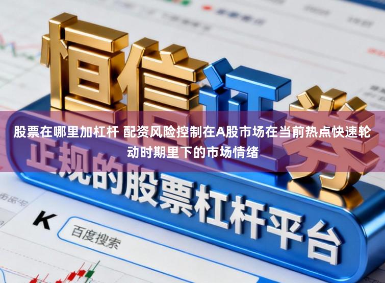 股票在哪里加杠杆 配资风险控制在A股市场在当前热点快速轮动时期里下的市场情绪