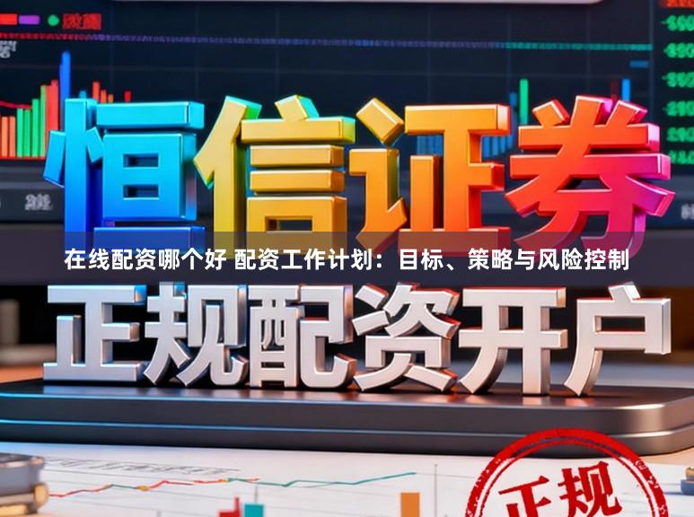 在线配资哪个好 配资工作计划：目标、策略与风险控制