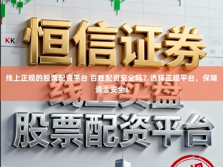 线上正规的股票配资平台 百姓配资安全吗？选择正规平台，保障资金安全！