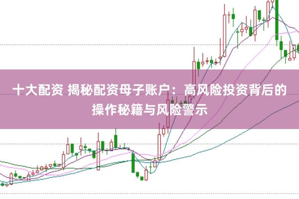 十大配资 揭秘配资母子账户：高风险投资背后的操作秘籍与风险警示