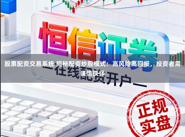 股票配资交易系统 揭秘配资炒股模式：高风险高回报，投资者需谨慎抉择