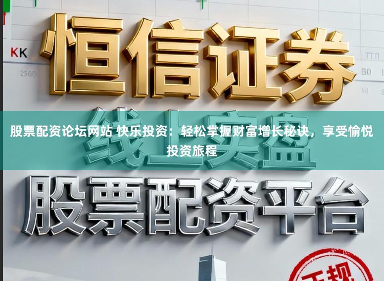 股票配资论坛网站 快乐投资：轻松掌握财富增长秘诀，享受愉悦投资旅程