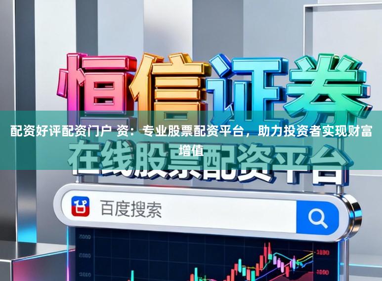 配资好评配资门户 资：专业股票配资平台，助力投资者实现财富增值