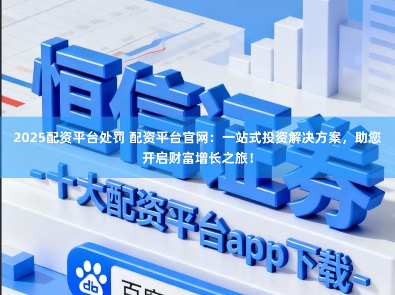 2025配资平台处罚 配资平台官网：一站式投资解决方案，助您开启财富增长之旅！