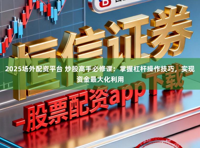 2025场外配资平台 炒股高手必修课：掌握杠杆操作技巧，实现资金最大化利用