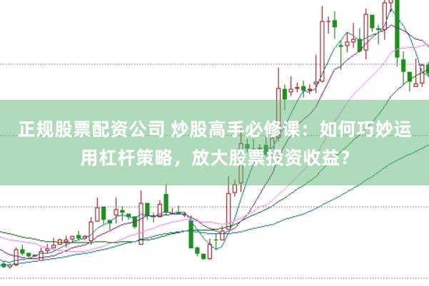 正规股票配资公司 炒股高手必修课：如何巧妙运用杠杆策略，放大股票投资收益？