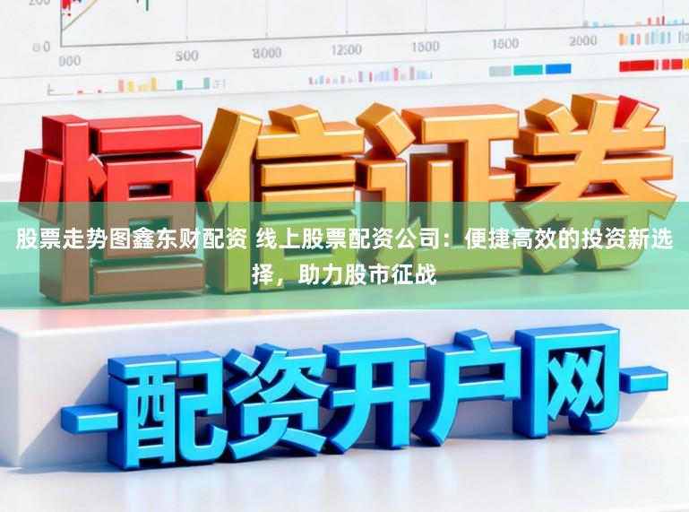 股票走势图鑫东财配资 线上股票配资公司：便捷高效的投资新选择，助力股市征战