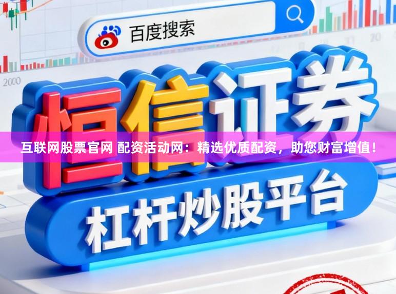 互联网股票官网 配资活动网：精选优质配资，助您财富增值！