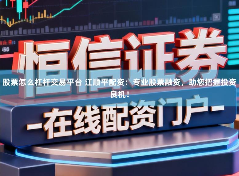 股票怎么杠杆交易平台 江顺平配资：专业股票融资，助您把握投资良机！