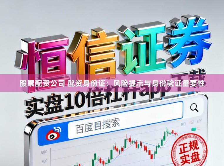股票配资公司 配资身份证:风险提示与身份验证重要性