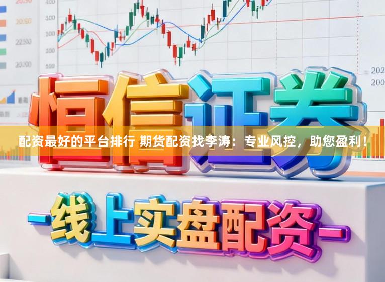 配资最好的平台排行 期货配资找李涛：专业风控，助您盈利！
