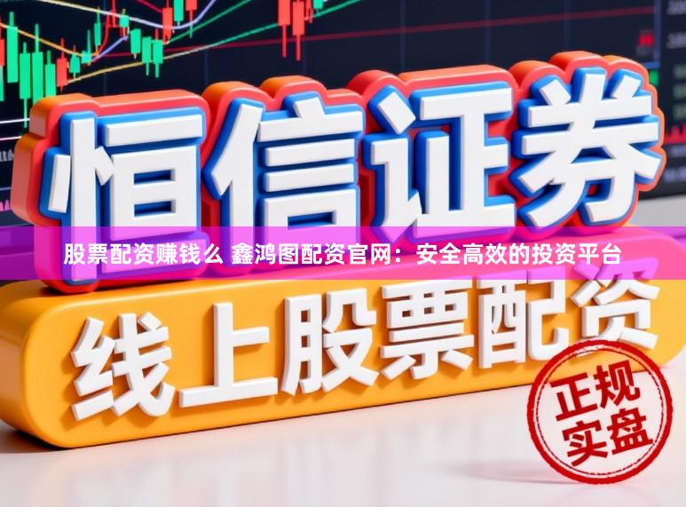 股票配资赚钱么 鑫鸿图配资官网：安全高效的投资平台
