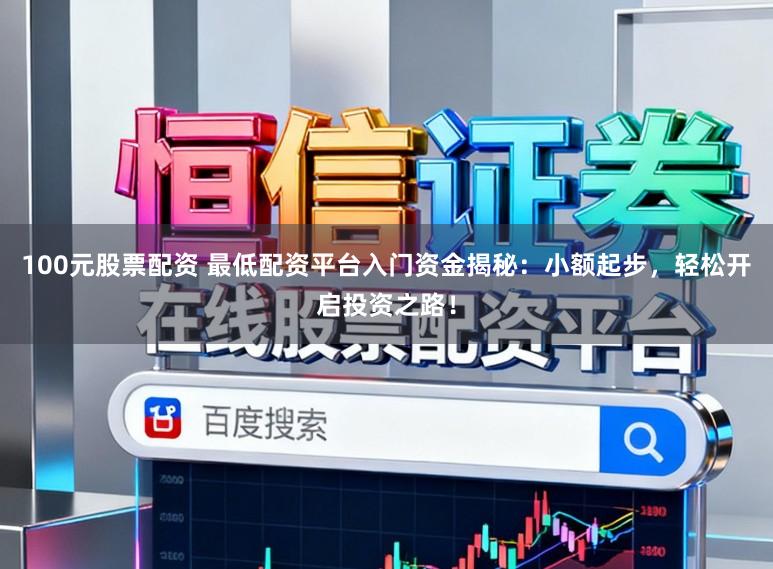 100元股票配资 最低配资平台入门资金揭秘：小额起步，轻松开启投资之路！