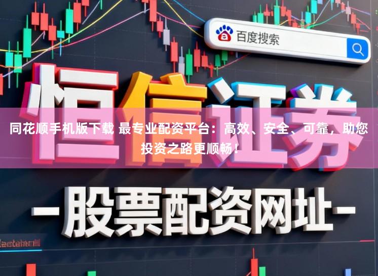 同花顺手机版下载 最专业配资平台：高效、安全、可靠，助您投资之路更顺畅！